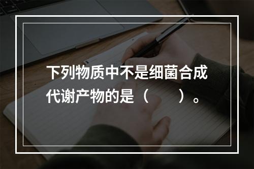 下列物质中不是细菌合成代谢产物的是（　　）。