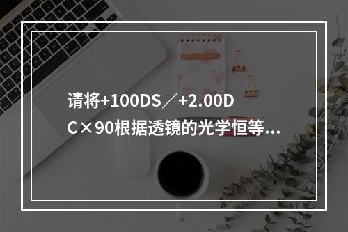 请将+100DS／+2.00DC×90根据透镜的光学恒等变换