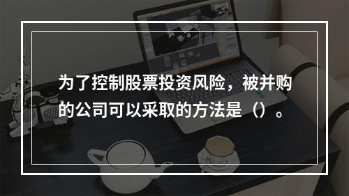 为了控制股票投资风险，被并购的公司可以采取的方法是（）。