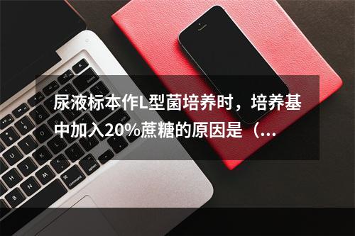 尿液标本作L型菌培养时，培养基中加入20%蔗糖的原因是（　　