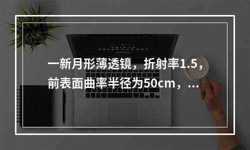 一新月形薄透镜，折射率1.5，前表面曲率半径为50cm，后表