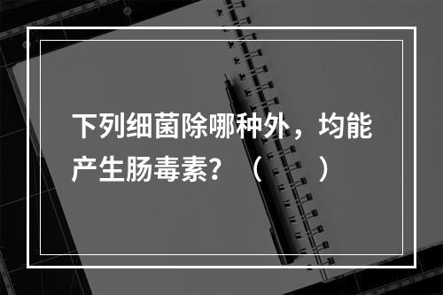 下列细菌除哪种外，均能产生肠毒素？（　　）