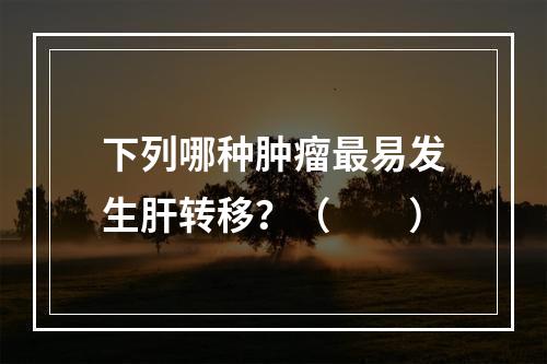 下列哪种肿瘤最易发生肝转移？（　　）