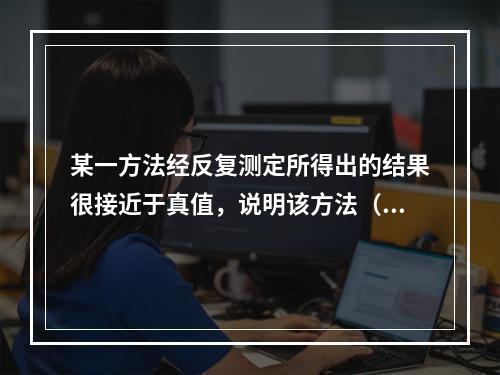 某一方法经反复测定所得出的结果很接近于真值，说明该方法（　