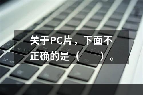 关于PC片，下面不正确的是（　　）。