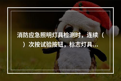 消防应急照明灯具检测时，连续（　）次按试验按钮，标志灯具应能