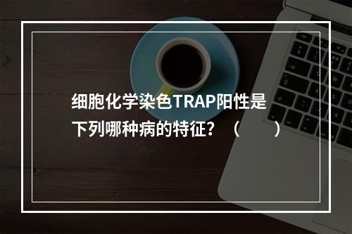 细胞化学染色TRAP阳性是下列哪种病的特征？（　　）