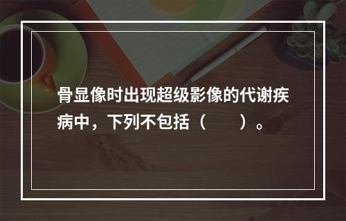 骨显像时出现超级影像的代谢疾病中，下列不包括（　　）。