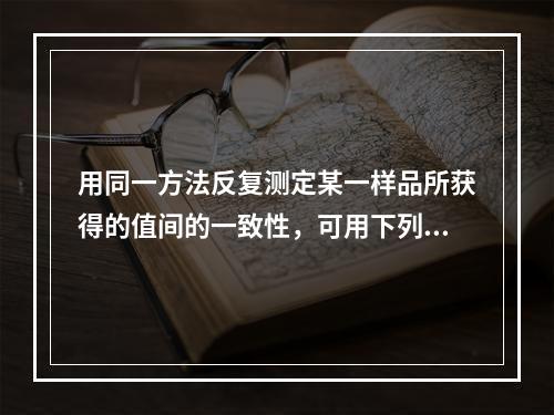 用同一方法反复测定某一样品所获得的值间的一致性，可用下列哪