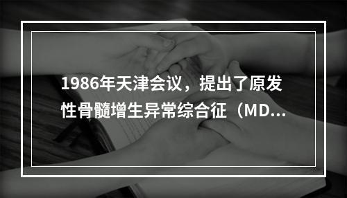 1986年天津会议，提出了原发性骨髓增生异常综合征（MDS）