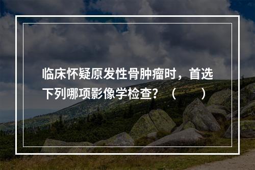 临床怀疑原发性骨肿瘤时，首选下列哪项影像学检查？（　　）