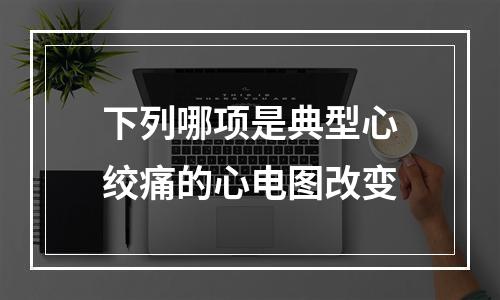 下列哪项是典型心绞痛的心电图改变