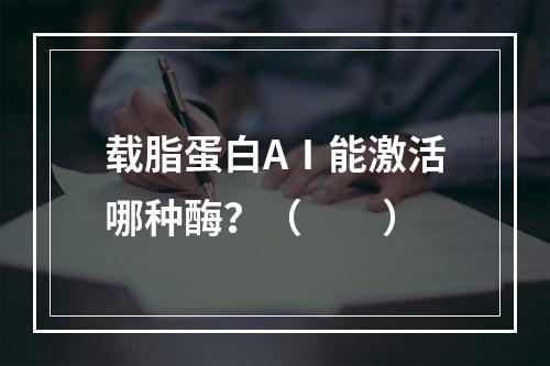 载脂蛋白AⅠ能激活哪种酶？（　　）