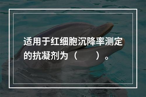 适用于红细胞沉降率测定的抗凝剂为（　　）。