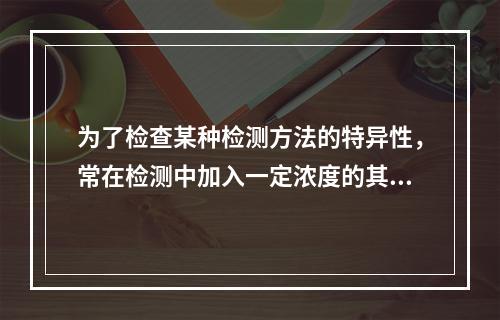 为了检查某种检测方法的特异性，常在检测中加入一定浓度的其他