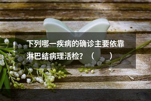 下列哪一疾病的确诊主要依靠淋巴结病理活检？（　　）