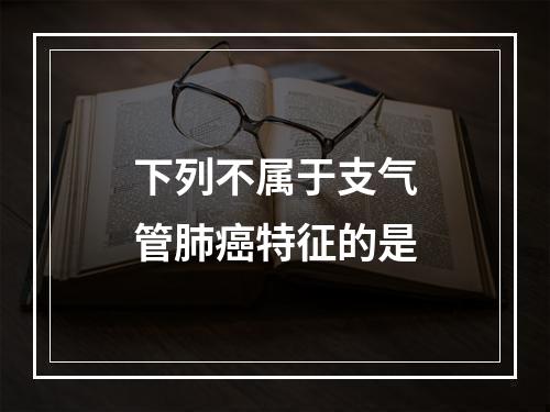 下列不属于支气管肺癌特征的是