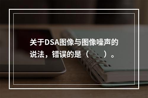 关于DSA图像与图像噪声的说法，错误的是（　　）。