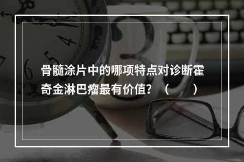 骨髓涂片中的哪项特点对诊断霍奇金淋巴瘤最有价值？（　　）