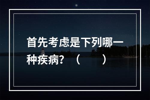 首先考虑是下列哪一种疾病？（　　）