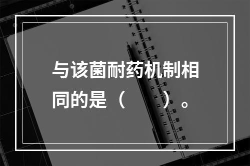 与该菌耐药机制相同的是（　　）。