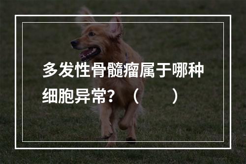 多发性骨髓瘤属于哪种细胞异常？（　　）