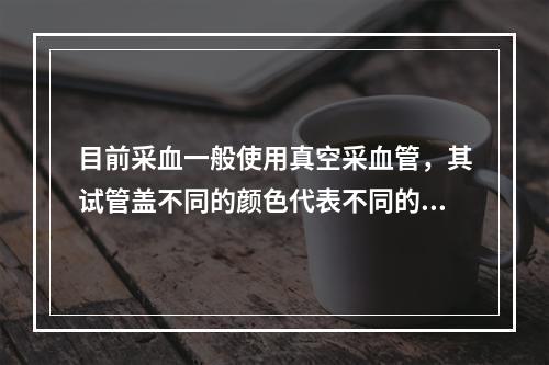 目前采血一般使用真空采血管，其试管盖不同的颜色代表不同的用途