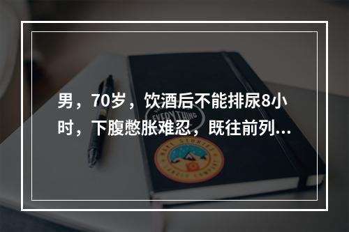 男，70岁，饮酒后不能排尿8小时，下腹憋胀难忍，既往前列腺肥