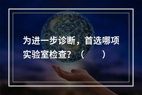 为进一步诊断，首选哪项实验室检查？（　　）