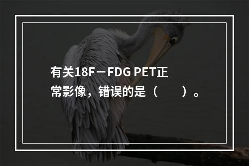 有关18F－FDG PET正常影像，错误的是（　　）。