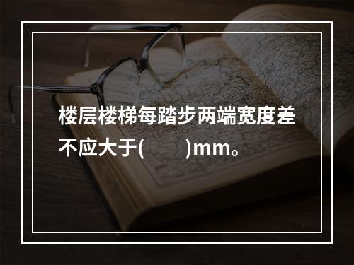 楼层楼梯每踏步两端宽度差不应大于(  )mm。