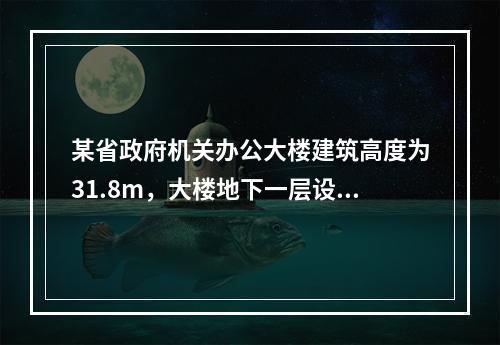 某省政府机关办公大楼建筑高度为31.8m，大楼地下一层设置柴