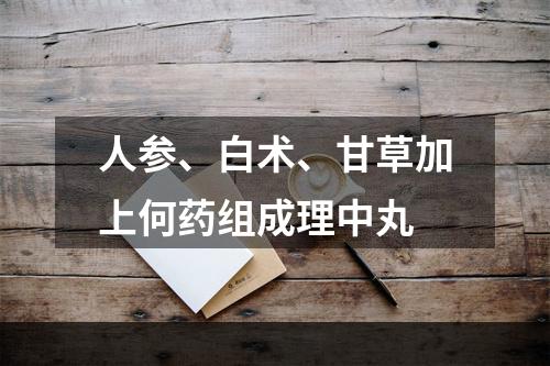 人参、白术、甘草加上何药组成理中丸