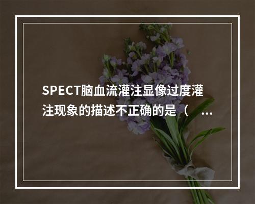 SPECT脑血流灌注显像过度灌注现象的描述不正确的是（　　