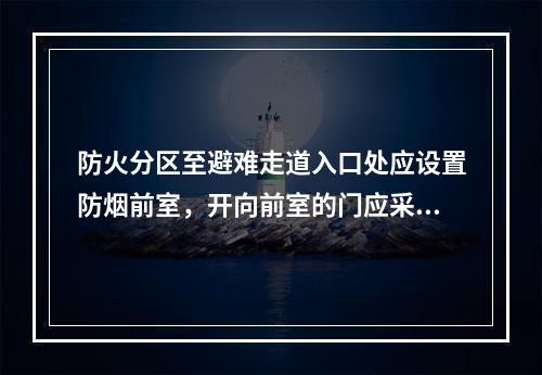 防火分区至避难走道入口处应设置防烟前室，开向前室的门应采用_