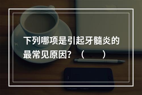 下列哪项是引起牙髓炎的最常见原因？（　　）