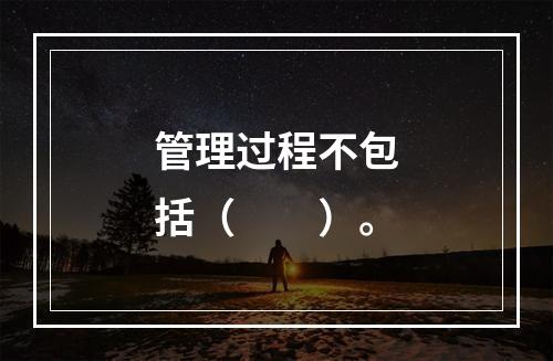 管理过程不包括（　　）。