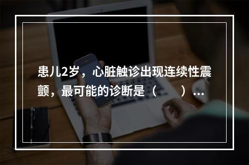 患儿2岁，心脏触诊出现连续性震颤，最可能的诊断是（　　）。