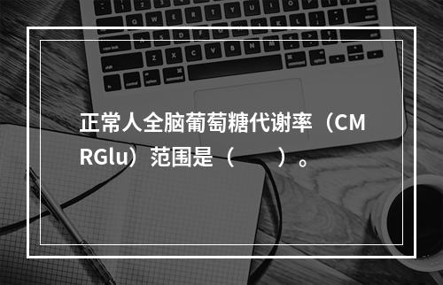 正常人全脑葡萄糖代谢率（CMRGlu）范围是（　　）。