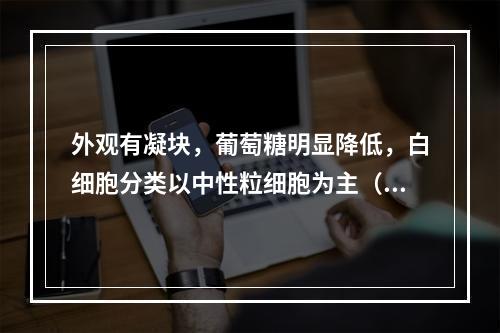 外观有凝块，葡萄糖明显降低，白细胞分类以中性粒细胞为主（　　