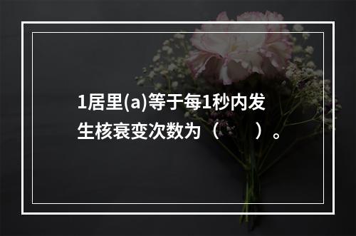 1居里(a)等于每1秒内发生核衰变次数为（　　）。