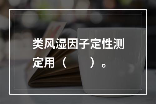 类风湿因子定性测定用（　　）。