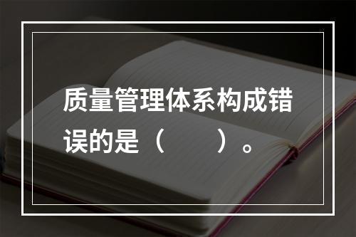 质量管理体系构成错误的是（　　）。