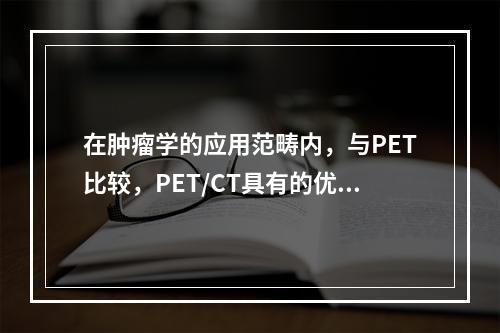 在肿瘤学的应用范畴内，与PET比较，PET/CT具有的优势