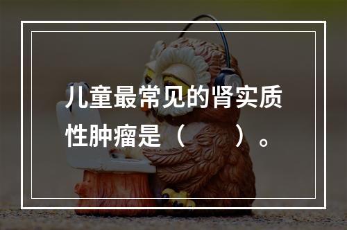 儿童最常见的肾实质性肿瘤是（　　）。