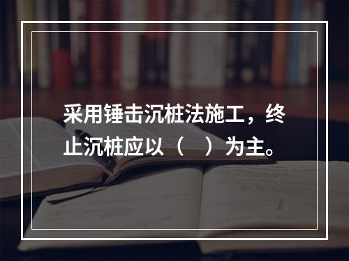 采用锤击沉桩法施工，终止沉桩应以（　）为主。