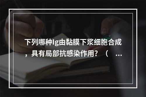 下列哪种Ig由黏膜下浆细胞合成，具有局部抗感染作用？（　　）