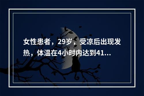 女性患者，29岁，受凉后出现发热，体温在4小时内达到41℃