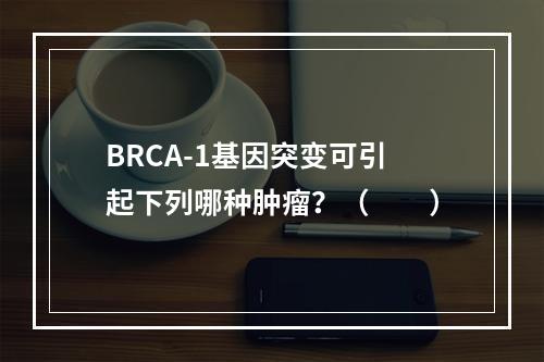 BRCA-1基因突变可引起下列哪种肿瘤？（　　）