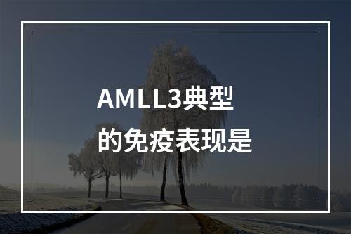 AMLL3典型的免疫表现是